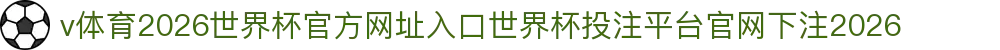 v体育-点击进入_2026世界杯官方网址入口
